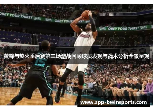 黄蜂与热火季后赛第三场激战回顾球员表现与战术分析全景呈现